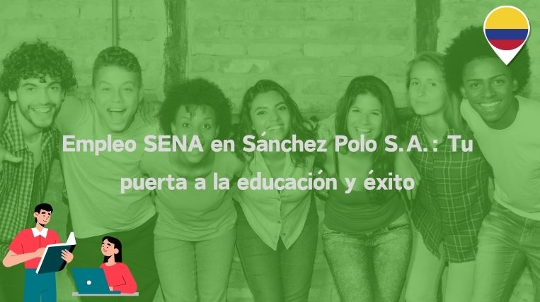 Empleo SENA en Sánchez Polo S.A.: Tu puerta a la educación y éxito